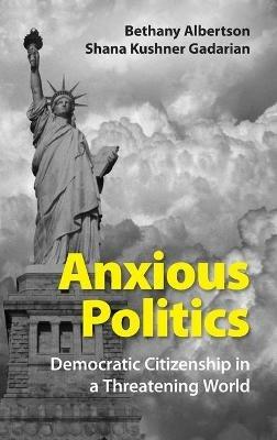 Anxious Politics: Democratic Citizenship in a Threatening World - Bethany Albertson,Shana Kushner Gadarian - cover