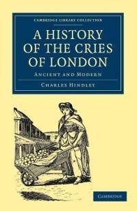 A History of the Cries of London: Ancient and Modern - Charles Hindley - cover