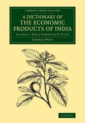 A Dictionary of the Economic Products of India: Volume 6, Sabadilla to Silica, Part 2 - George Watt - cover