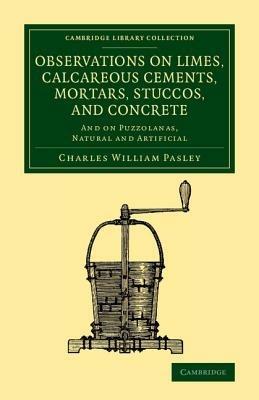 Observations on Limes, Calcareous Cements, Mortars, Stuccos, and Concrete: And on Puzzolanas, Natural and Artificial - Charles William Pasley - cover