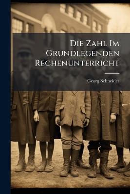 Die Zahl Im Grundlegenden Rechenunterricht: Entstehung, Entwicklung Und Veranschaulichung Derselben Unter Bezugnahme Auf Die Physiologische Psychologie - Georg Schneider - cover