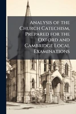 Analysis of the Church Catechism, Prepared for the Oxford and Cambridge Local Examinations - Anonymous - cover