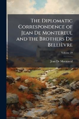 The Diplomatic Correspondence of Jean De Montereul and the Brothers De Bellièvre: French Ambassadors in England and Scotland, 1645-48; Volume 29 - Jean de Montereul - cover
