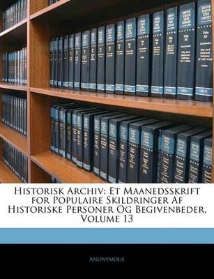 Historisk Archiv: Et Maanedsskrift for Populaire Skildringer AF Historiske Personer Og Begivenbeder, Volume 13 - Anonymous - cover