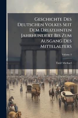 Geschichte Des Deutschen Volkes Seit Dem Dreizehnten Jahrhundert Bis Zum Ausgang Des Mittelalters; Volume 3 - Emil Michael - cover