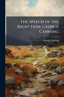 The Speech of the Right Hon. George Canning - George Canning - cover