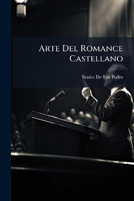 Arte Del Romance Castellano: Dispuesta Segun Sus Principios Generales I El Uso De Los Mejores Autores, Volumes 1-2 - Benito De San Pedro - cover