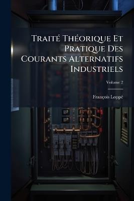 Traité Théorique Et Pratique Des Courants Alternatifs Industriels; Volume 2 - François Loppé - cover