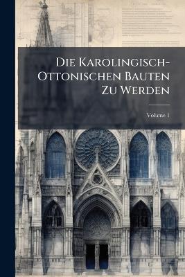 Die Karolingisch-Ottonischen Bauten Zu Werden; Volume 1 - Anonymous - cover