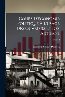 Cours D'économie Politique À L'usage Des Ouvriers Et Des Artisans; Volume 2 - Hermann Schulze-Delitzsch - cover