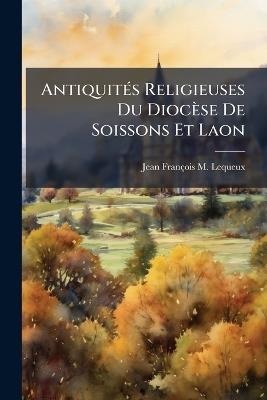 Antiquités Religieuses Du Diocèse De Soissons Et Laon - Jean François M Lequeux - cover
