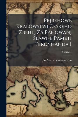Prjbehowe Kralowstwj Ceskeho Zbehlj Za Panowanj Slawne Pameti Ferdynanda I; Volume 1 - Jan Vaclav Zimmermann - cover