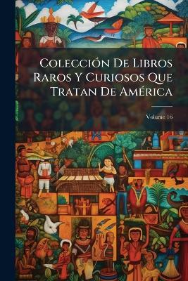 Colección De Libros Raros Y Curiosos Que Tratan De América; Volume 16 - Anonymous - cover