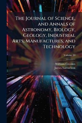 The Journal of Science, and Annals of Astronomy, Biology, Geology, Industrial Arts, Manufactures, and Technology; Volume 20 - William Crookes,James Samuelson - cover