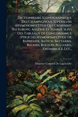 Dictionnaire Iconographique Des Champignous Supérieurs (Hyménomycètes) Qui Croissent En Europe, Algérie Et Tunisie Suivi Des Tableaux De Concordance (Pour Les Hyménomycètes) De Barrelier, Batsch, Battarra, Bauhin, Bolton, Bulliard, Krombholz, Let... - Maurice Coujard De LaPlanche - cover