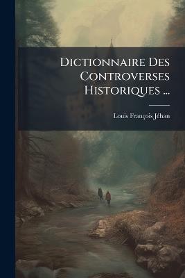 Dictionnaire Des Controverses Historiques ... - Louis-François Jéhan - cover
