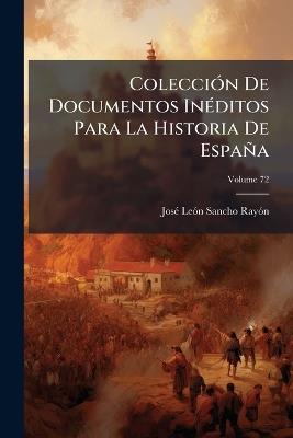 Colección De Documentos Inéditos Para La Historia De España; Volume 72 - José León Sancho Rayón - cover
