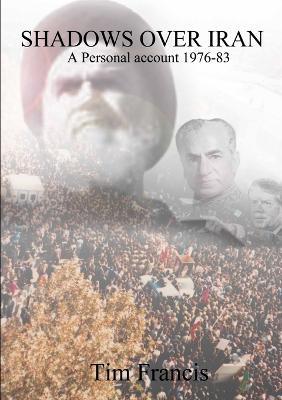 Shadows Over Iran: A Personal Account 1976-83 - Tim Francis - cover