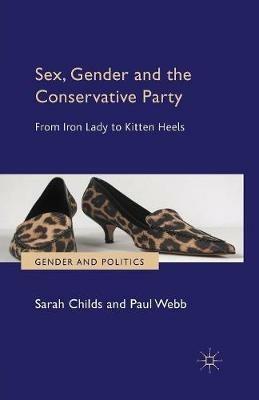 Sex, Gender and the Conservative Party: From Iron Lady to Kitten Heels - S. Childs,P. Webb - cover