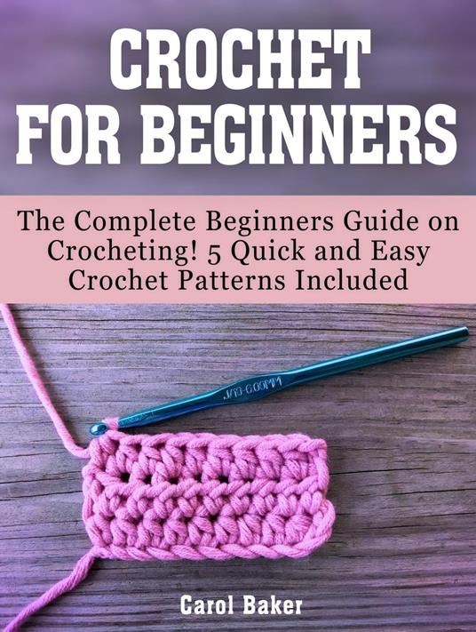 Crochet For Beginners: The Complete Beginners Guide on Crocheting! 5 Quick and Easy Crochet Patterns Included
