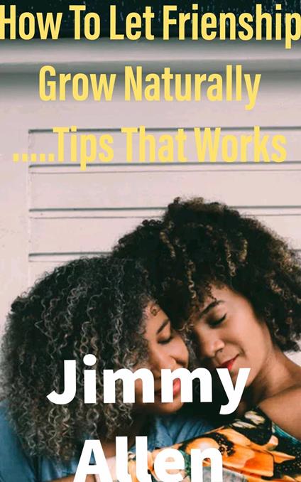 How To Let Friendship Grow Naturally:Tips That Works