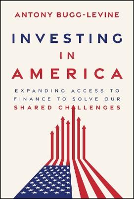 Investing in America: Expanding Access to Finance to Solve Our Shared Challenges - Antony Bugg-Levine - cover