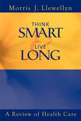 Think Smart and Live Long: A Review of Health Care - Morris "J" Llewellyn - cover