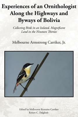 Experiences of an Ornithologist Along the Highways and Byways of Bolivia: Collecting Birds in an Isolated, Magnificent Land in the Nineteen Thirties - Melbourne Armstrong Jr. Carriker - cover