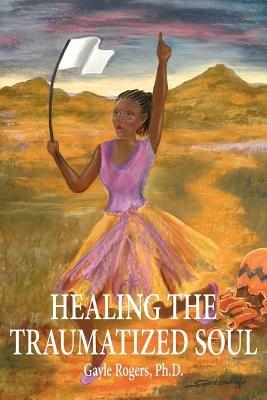 Healing the Traumatized Soul - Gayle Rogers Ph.D. - cover