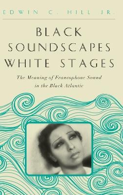 Black Soundscapes White Stages: The Meaning of Francophone Sound in the Black Atlantic - Edwin C. Hill - cover