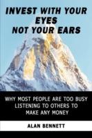 Invest with Your Eyes Not Your Ears: Why Most People are Too Busy Listening to Others to Make Any Money - Alan Bennett - cover
