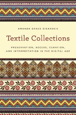 Textile Collections: Preservation, Access, Curation, and Interpretation in the Digital Age - Amanda Grace Sikarskie - cover