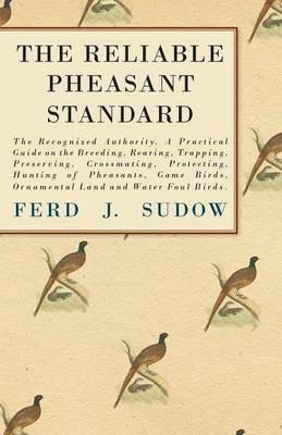 The Reliable Pheasant Standard - The Recognized Authority. A Practical Guide On The Breeding, Rearing, Trapping, Preserving, Crossmating, Protecting, Hunting Of Pheasants, Game Birds, Ornamental Land And Water Foul Birds. - Ferd J. Sudow - cover