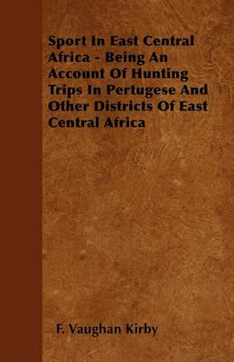 Sport In East Central Africa - Being An Account Of Hunting Trips In Pertugese And Other Districts Of East Central Africa - F. Vaughan Kirby - cover