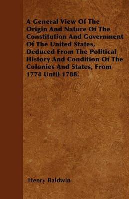 A General View Of The Origin And Nature Of The Constitution And Government Of The United States, Deduced From The Political History And Condition Of The Colonies And States, From 1774 Until 1788. - Henry Baldwin - cover
