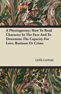 A Physiognomy; How To Read Character In The Face And To Determine The Capacity For Love, Business Or Crime - Leila Lomax - cover