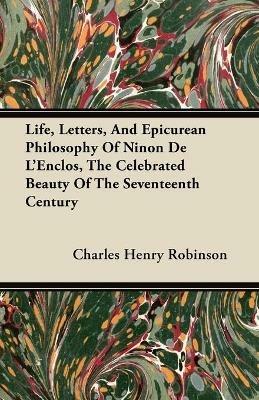 Life, Letters, And Epicurean Philosophy Of Ninon De L'Enclos, The Celebrated Beauty Of The Seventeenth Century - Charles Henry Robinson - cover
