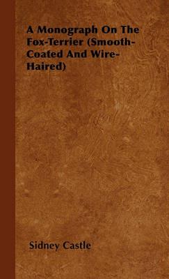 A Monograph On The Fox-Terrier (Smooth-Coated And Wire-Haired) - Sidney Castle - cover