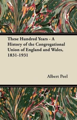 These Hundred Years - A History of the Congregational Union of England and Wales, 1831-1931 - Albert Peel - cover