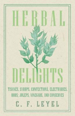 Herbal Delights - Tisanes, Syrups, Confections, Electuaries, Robs, Juleps, Vinegars, and Conserves - C. F. Leyel - cover