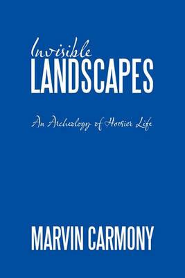 Invisible Landscapes: An Archeology of Hoosier Life - Marvin Carmony - cover