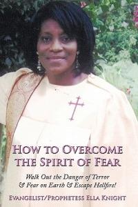 How to Overcome the Spirit of Fear: Walk Out the Danger of Terror & Fear on Earth & Escape Hellfire! - Evangelist Prophetess Ella Knight - cover