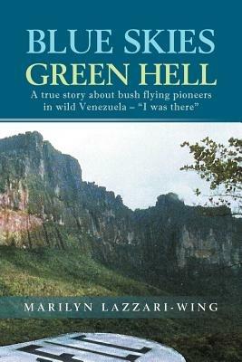 Blue Skies, Green Hell: A True Story about Bush Flying Pioneers in Wild Venezuela - I Was There - Marilyn Lazzari-Wing - cover