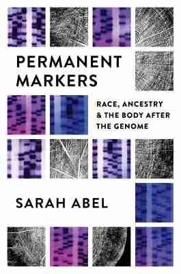 Permanent Markers: Race, Ancestry, and the Body after the Genome - Sarah Abel - cover