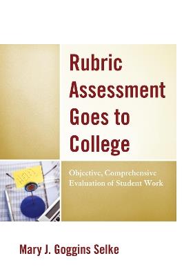 Rubric Assessment Goes to College: Objective, Comprehensive Evaluation of Student Work - Mary J. Goggins Selke - cover
