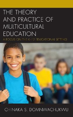 The Theory and Practice of Multicultural Education: A Focus on the K-12 Educational Setting - Chinaka S. DomNwachukwu - cover