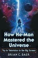 How He-Man Mastered the Universe: Toy to Television to the Big Screen - Brian C. Baer - cover