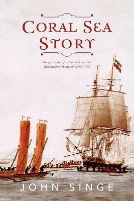 Coral Sea Story: An Epic Tale of Adventure on the Queensland Frontier (1859-70) - John Singe - cover