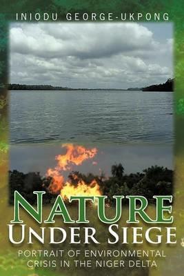 Nature Under Siege: Portrait of Environmental Crisis in the Niger Delta - Iniodu George-Ukpong - cover