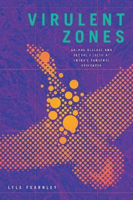 Virulent Zones: Animal Disease and Global Health at China's Pandemic Epicenter - Lyle Fearnley - cover